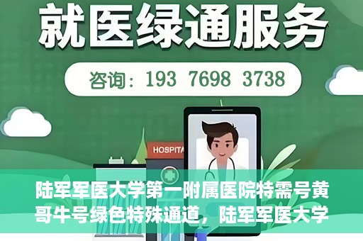 陆军军医大学第一附属医院特需号黄哥牛号绿色特殊通道，陆军军医大学第一附属医院特需号黄哥牛号，绿色特殊通道的独家解读