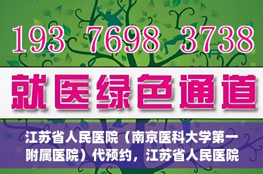 江苏省人民医院（南京医科大学第一附属医院）代预约，江苏省人民医院（南京医科大学第一附属医院）便捷代预约服务