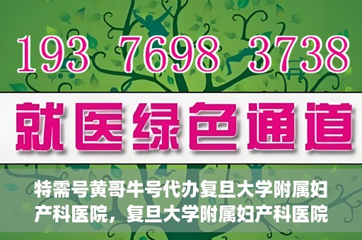 特需号黄哥牛号代办复旦大学附属妇产科医院，复旦大学附属妇产科医院特需号黄哥牛号代办服务解析