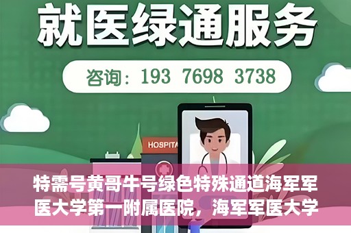 特需号黄哥牛号绿色特殊通道海军军医大学第一附属医院，海军军医大学第一附属医院特需号绿色特殊通道揭秘——黄哥牛号传奇故事