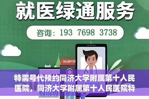 特需号代预约同济大学附属第十人民医院，同济大学附属第十人民医院特需号代预约服务解析