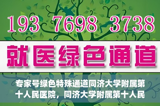 专家号绿色特殊通道同济大学附属第十人民医院，同济大学附属第十人民医院，专家号绿色特殊通道开启