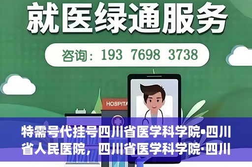 特需号代挂号四川省医学科学院•四川省人民医院，四川省医学科学院·四川省人民医院特需号代挂号服务解析