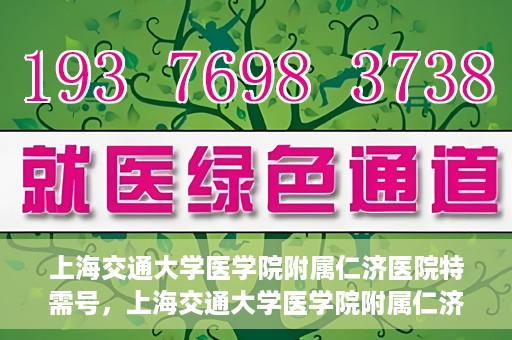 上海交通大学医学院附属仁济医院特需号，上海交通大学医学院附属仁济医院特需号服务详解