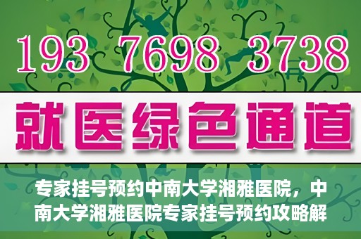 专家挂号预约中南大学湘雅医院，中南大学湘雅医院专家挂号预约攻略解析