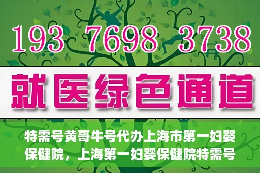 特需号黄哥牛号代办上海市第一妇婴保健院，上海第一妇婴保健院特需号代办服务黄哥牛号专业办理通道开启
