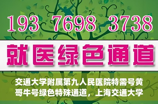 交通大学附属第九人民医院特需号黄哥牛号绿色特殊通道，上海交通大学附属第九医院特需号专家黄哥牛号绿色就医通道解析