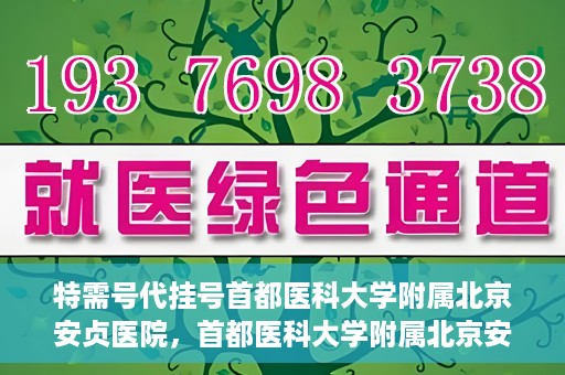 特需号代挂号首都医科大学附属北京安贞医院，首都医科大学附属北京安贞医院特需号代挂号服务解析
