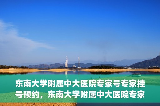 东南大学附属中大医院专家号专家挂号预约，东南大学附属中大医院专家挂号预约攻略，专家号预约指南