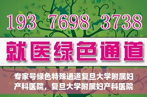 专家号绿色特殊通道复旦大学附属妇产科医院，复旦大学附属妇产科医院专家号绿色特殊通道解析