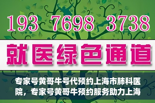 专家号黄哥牛号代预约上海市肺科医院，专家号黄哥牛预约服务助力上海市肺科医院挂号预约体验升级