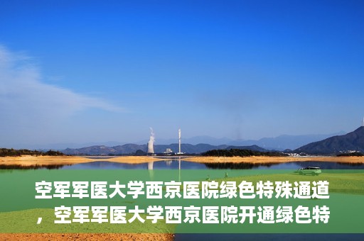 空军军医大学西京医院绿色特殊通道，空军军医大学西京医院开通绿色特殊通道，助力患者高效就医