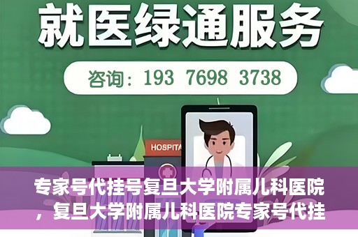 专家号代挂号复旦大学附属儿科医院，复旦大学附属儿科医院专家号代挂号服务解析