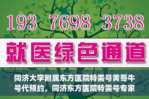 同济大学附属东方医院特需号黄哥牛号代预约，同济东方医院特需号专家黄哥预约攻略，一站式牛号代预约服务体验