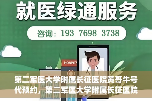 第二军医大学附属长征医院黄哥牛号代预约，第二军医大学附属长征医院黄哥牛号预约服务启动