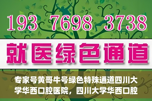 专家号黄哥牛号绿色特殊通道四川大学华西口腔医院，四川大学华西口腔医院专家号绿色特殊通道揭秘，黄哥牛号引领医疗新风尚