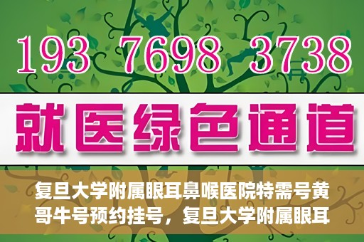 复旦大学附属眼耳鼻喉医院特需号黄哥牛号预约挂号，复旦大学附属眼耳鼻喉医院黄哥牛号特需号预约挂号攻略