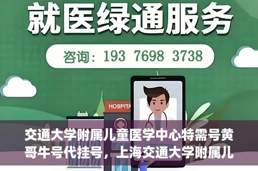 交通大学附属儿童医学中心特需号黄哥牛号代挂号，上海交通大学附属儿童医学中心特需号专家黄哥牛号预约挂号攻略