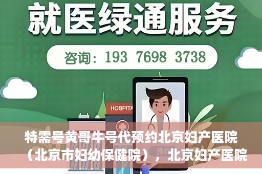 特需号黄哥牛号代预约北京妇产医院（北京市妇幼保健院），北京妇产医院（北京市妇幼保健院）特需号黄哥牛号预约服务解析