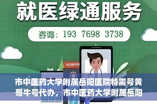 市中医药大学附属岳阳医院特需号黄哥牛号代办，市中医药大学附属岳阳医院特需号名医黄哥牛号预约代办服务
