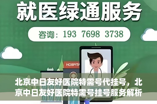 北京中日友好医院特需号代挂号，北京中日友好医院特需号挂号服务解析
