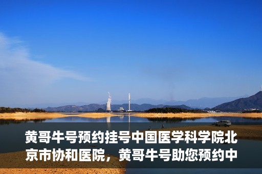 黄哥牛号预约挂号中国医学科学院北京市协和医院，黄哥牛号助您预约中国医学科学院北京市协和医院专家号