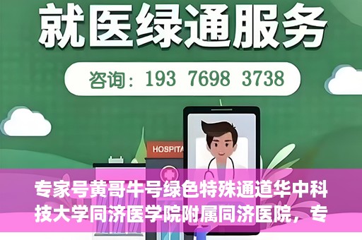 专家号黄哥牛号绿色特殊通道华中科技大学同济医学院附属同济医院，专家解读绿色特殊通道，华中科技大学同济医学院附属同济医院的探索与实践