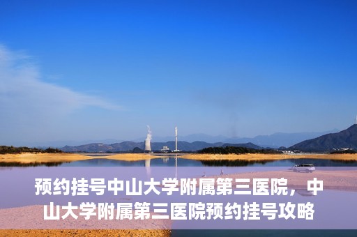 预约挂号中山大学附属第三医院，中山大学附属第三医院预约挂号攻略