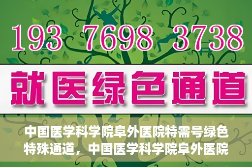 中国医学科学院阜外医院特需号绿色特殊通道，中国医学科学院阜外医院特需号绿色就医通道揭秘