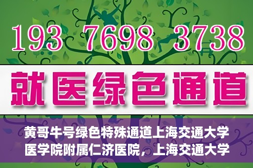 黄哥牛号绿色特殊通道上海交通大学医学院附属仁济医院，上海交通大学医学院附属仁济医院推出绿色特殊通道——黄哥牛号