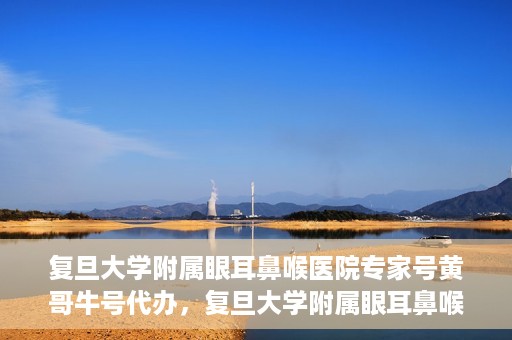 复旦大学附属眼耳鼻喉医院专家号黄哥牛号代办，复旦大学附属眼耳鼻喉医院专家号预约咨询与黄哥牛号代办服务