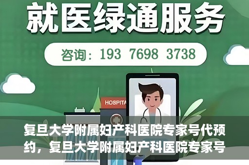 复旦大学附属妇产科医院专家号代预约，复旦大学附属妇产科医院专家号预约代办服务解析