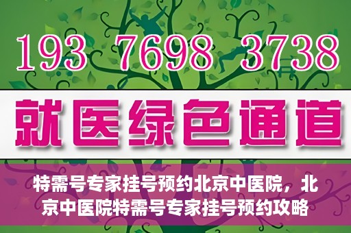 特需号专家挂号预约北京中医院，北京中医院特需号专家挂号预约攻略