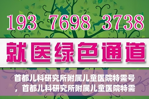 首都儿科研究所附属儿童医院特需号，首都儿科研究所附属儿童医院特需专家号解析