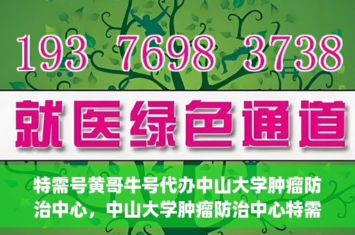 特需号黄哥牛号代办中山大学肿瘤防治中心，中山大学肿瘤防治中心特需号黄哥牛号代办服务