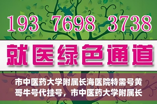 市中医药大学附属长海医院特需号黄哥牛号代挂号，市中医药大学附属长海医院特需号黄哥牛号挂号攻略，专业代挂号服务解析