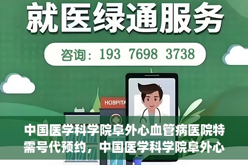 中国医学科学院阜外心血管病医院特需号代预约，中国医学科学院阜外心血管病医院特需号预约服务解析
