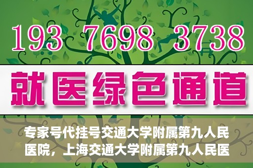专家号代挂号交通大学附属第九人民医院，上海交通大学附属第九人民医院专家号代挂号服务解析