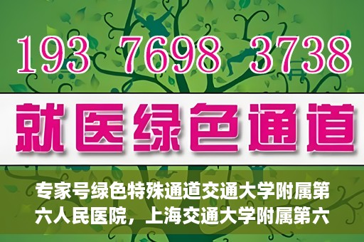 专家号绿色特殊通道交通大学附属第六人民医院，上海交通大学附属第六人民医院专家号绿色特殊通道解析