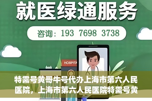 特需号黄哥牛号代办上海市第六人民医院，上海市第六人民医院特需号黄哥牛号代办服务