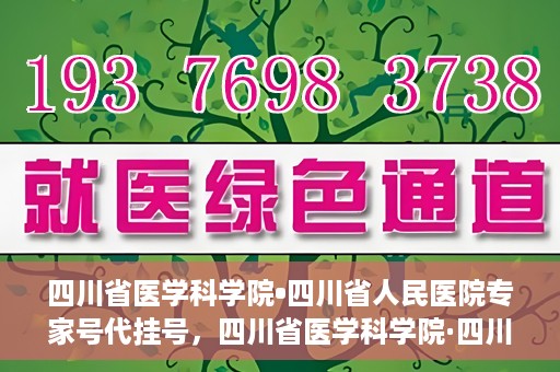 四川省医学科学院•四川省人民医院专家号代挂号，四川省医学科学院·四川省人民医院专家号预约挂号攻略