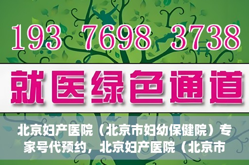 北京妇产医院（北京市妇幼保健院）专家号代预约，北京妇产医院（北京市妇幼保健院）专家号预约服务解析