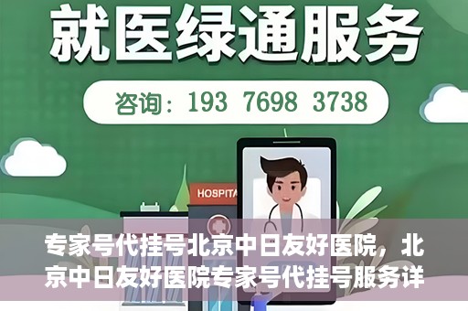 专家号代挂号北京中日友好医院，北京中日友好医院专家号代挂号服务详解