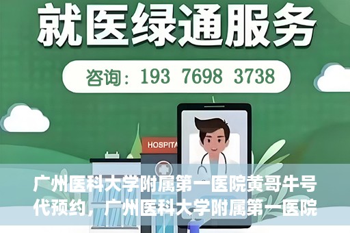 广州医科大学附属第一医院黄哥牛号代预约，广州医科大学附属第一医院黄哥名医号预约攻略