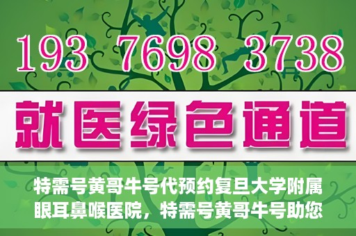 特需号黄哥牛号代预约复旦大学附属眼耳鼻喉医院，特需号黄哥牛号助您预约复旦大学附属眼耳鼻喉医院专业服务