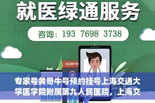 专家号黄哥牛号预约挂号上海交通大学医学院附属第九人民医院，上海交通大学医学院附属第九人民医院专家号黄哥牛号预约挂号指南