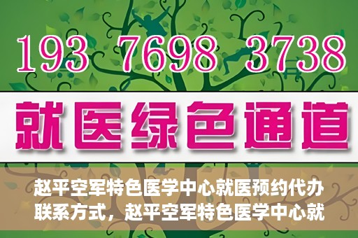 赵平空军特色医学中心就医预约代办联系方式，赵平空军特色医学中心就医预约联系方式及代办服务指南