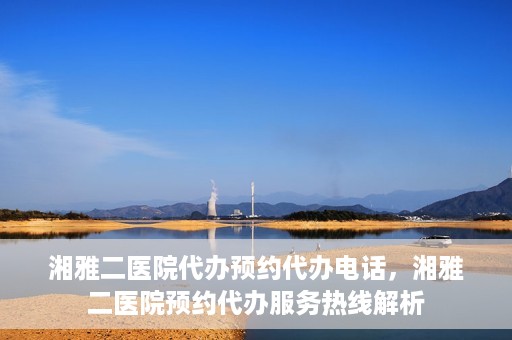 湘雅二医院代办预约代办电话，湘雅二医院预约代办服务热线解析