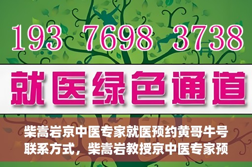 柴嵩岩京中医专家就医预约黄哥牛号联系方式，柴嵩岩教授京中医专家预约挂号联系方式及就医指南