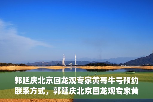 郭延庆北京回龙观专家黄哥牛号预约联系方式，郭延庆北京回龙观专家黄哥牛号预约挂号联系方式解析